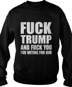 Fuck Trump And Fuck You For Voting For Him Sweatshirt
