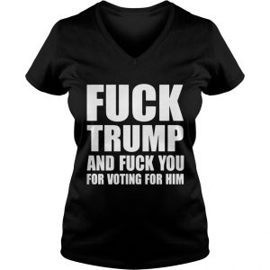 Fuck Trump And Fuck You For Voting For Him Vneck