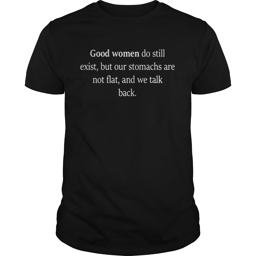 Good Women Do Still Exist, But Our Stomachs Are Not Flat And We Talk Back Shirt