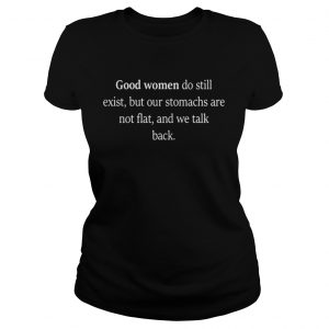 Good Women Do Still Exist, But Our Stomachs Are Not Flat And We Talk Back Ladies Tee