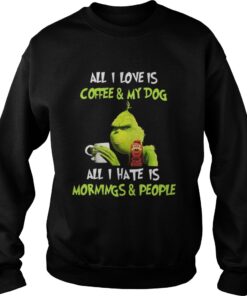 Grinch all I love is coffee and my dog all I hate is mornings and Sweatshirt