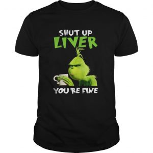 Grinch shut up liver you’re fine Guys