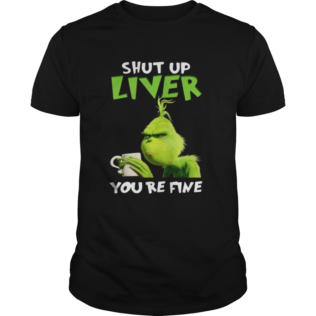 Grinch shut up liver you’re fine shirt