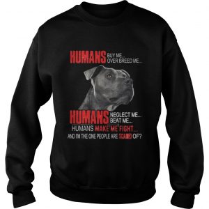 Humans buy me over breed me Humans make me fight Sweatshirt