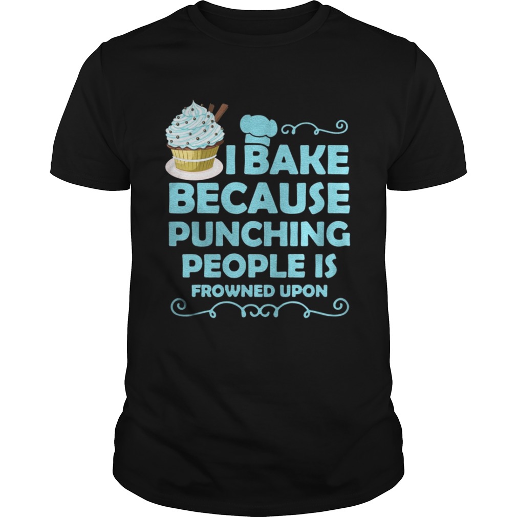 I Bake Because Punching People Is Frowned Upon Shirt