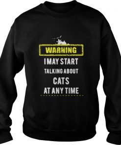 I May Start Talking About Cats At Any Time Warning Sweatshirt