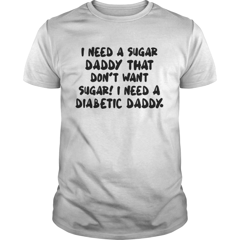 I Need A Sugar Daddy That Don’t Want Sugar I Need A Diabetic Daddy Shirt 