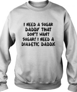 I Need A Sugar Daddy That Don’t Want Sugar I Need A Diabetic Daddy Sweatshirt