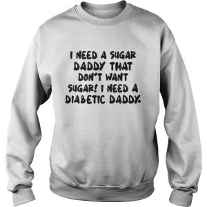 I Need A Sugar Daddy That Don’t Want Sugar I Need A Diabetic Daddy Sweatshirt