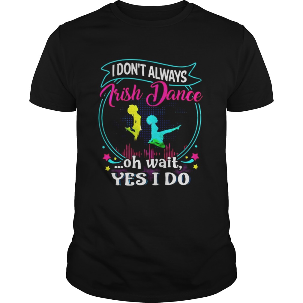 I don’t always Irish Dance oh wait yes I do shirt
