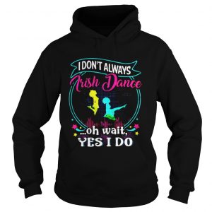 I don’t always Irish Dance oh wait yes I do Hoodie