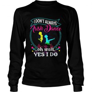 I don’t always Irish Dance oh wait yes I do Longsleeve Tee