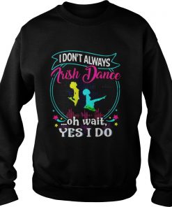 I don’t always Irish Dance oh wait yes I do Sweatshirt
