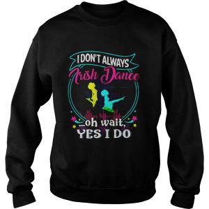 I don’t always Irish Dance oh wait yes I do Sweatshirt