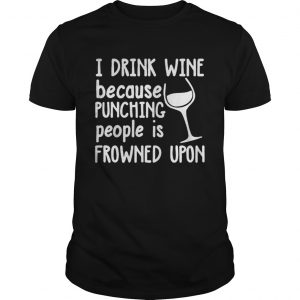 I drink wine because punching people is frowned upon Guys