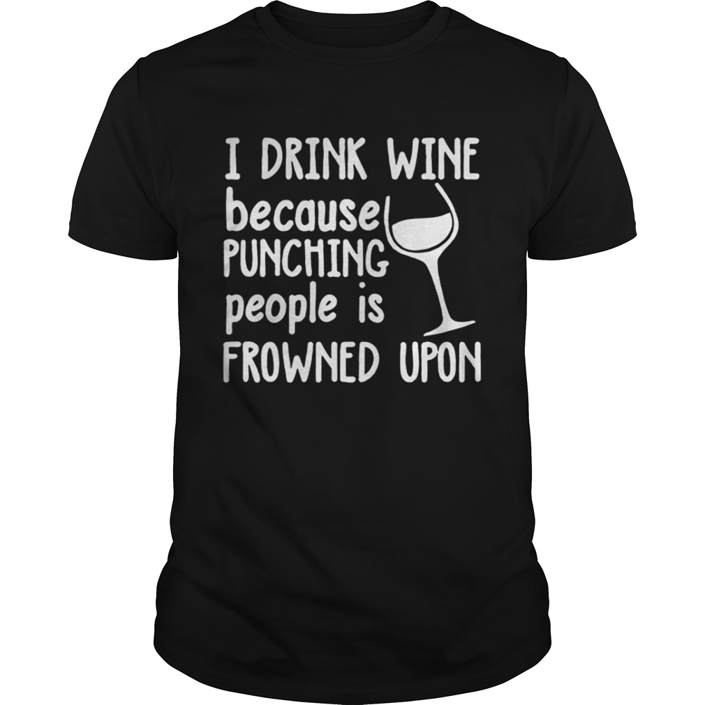 I drink wine because punching people is frowned upon shirt