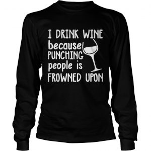 I drink wine because punching people is frowned upon Longsleeve Tee