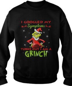 I googled my symptoms turns out I am a Grinch Sweatshirt
