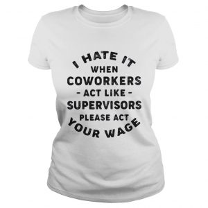 I hate it when coworkers act like Ladies Tee
