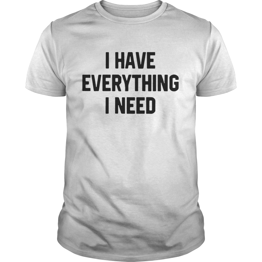 I have everything I need shirt