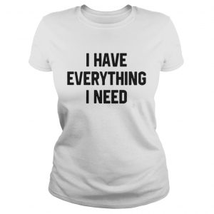 I have everything I need Ladies Tee