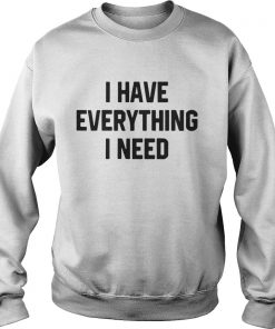 I have everything I need Sweatshirt