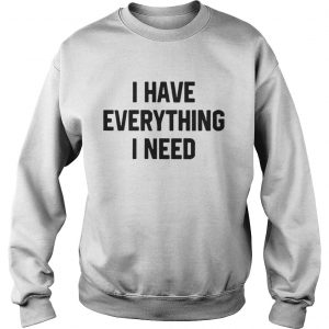 I have everything I need Sweatshirt