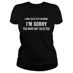 I have selective hearing I’m sorry you were not selected Ladies tee