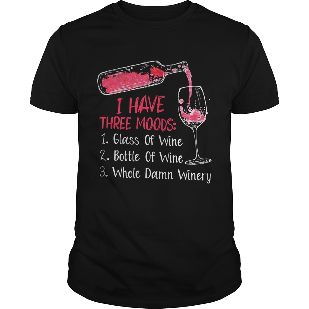 I have three moods 1 glass of wine 2 bottle of wine 3 whole damn winery shirt