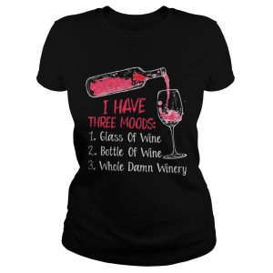 I have three moods 1 glass of wine 2 bottle of wine 3 whole damn winery Ladies Tee