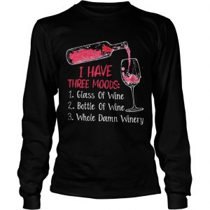 I have three moods 1 glass of wine 2 bottle of wine 3 whole damn winery Longsleeve Tee