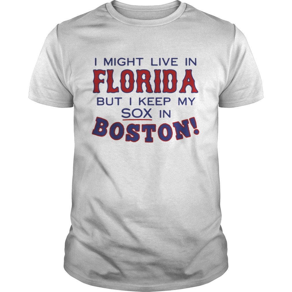 I might live in Florida but I keep my sox in Boston shirt
