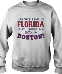 I might live in Florida but I keep my sox in Boston Sweatshirt