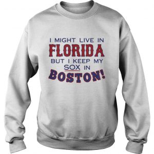 I might live in Florida but I keep my sox in Boston Sweatshirt