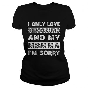I only love Dinosaurs and my Momma I’m sorry Ladies Tee