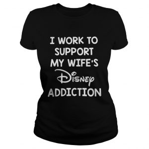 I work to support my wife’s Disney addiction Ladies Tee - Copy - Copy