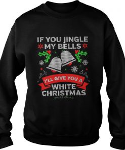 If You Jingle My Bells I’ll Give You A White Christmas Sweatshirt