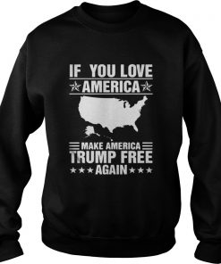If You Love America Make America Trump Free Again Sweatshirt