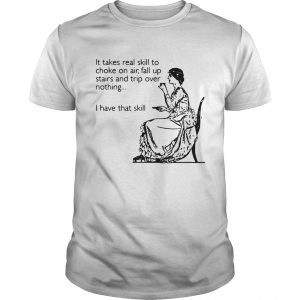 It takes real skill to choke on air fall up stairs and trip over nothing I have Guys