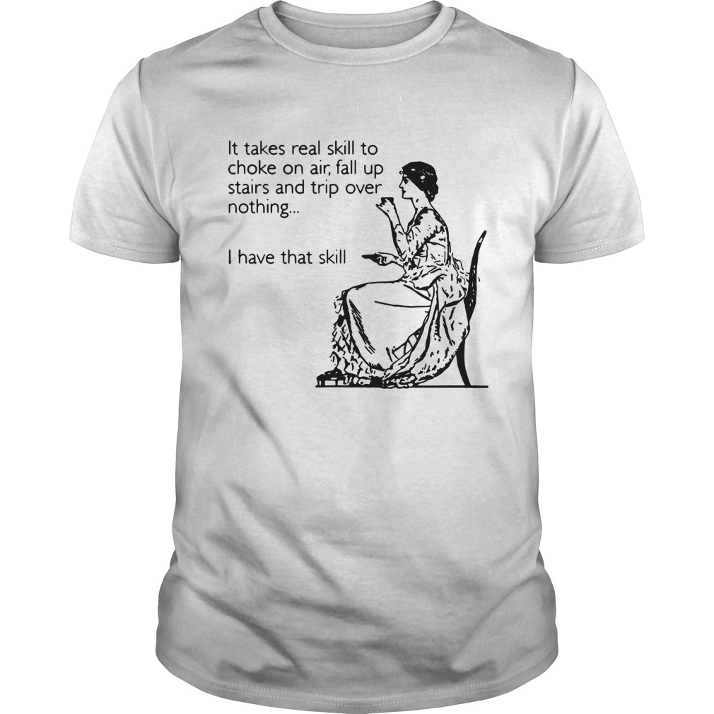 It takes real skill to choke on air fall up stairs and trip over nothing I have shirt