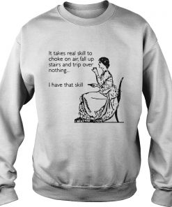 It takes real skill to choke on air fall up stairs and trip over nothing I have Sweatshirt