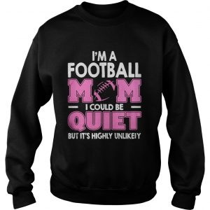I’m A Football Mom I Could Be Quiet But It’s Highly Unlikely Sweatshirt