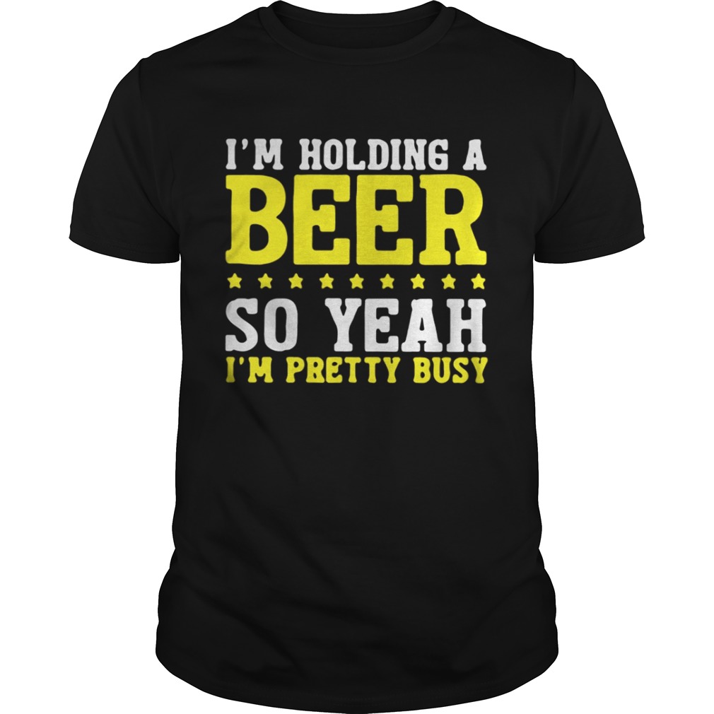 I’m Holding A Beer So Yeah I’m Pretty Busy Shirt