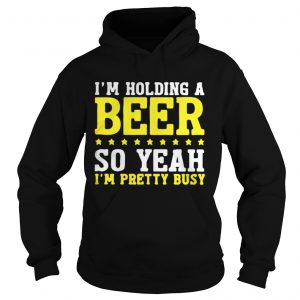 I’m Holding A Beer So Yeah I’m Pretty Busy Hoodie