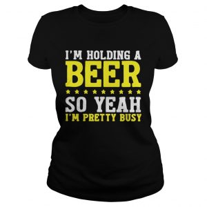 I’m Holding A Beer So Yeah I’m Pretty Busy Ladies Tee