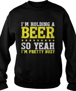 I’m Holding A Beer So Yeah I’m Pretty Busy Sweatshirt