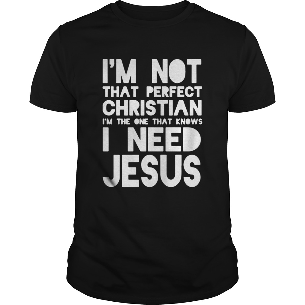 I’m not that perfect christian I’m the one that knows I need jesus shirt