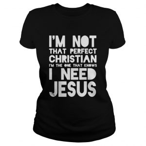 I’m not that perfect christian I’m the one that knows I need jesus Ladies Tee