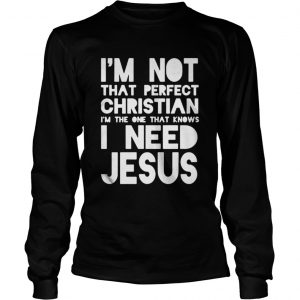 I’m not that perfect christian I’m the one that knows I need jesus Longsleeve Tee