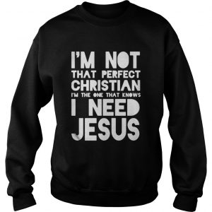 I’m not that perfect christian I’m the one that knows I need jesus Sweatshirt